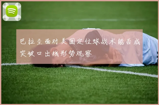 巴拉圭面对美国定位球战术能否成突破口出线形势观察