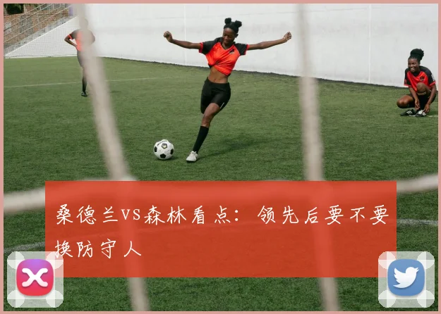 桑德兰vs森林看点：领先后要不要换防守人