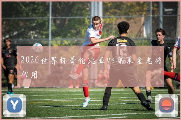 2026世界杯哥伦比亚vs刚果金老将作用
