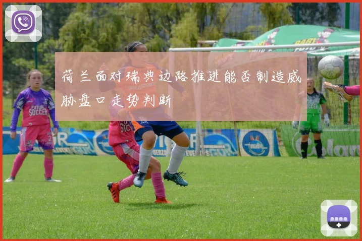 荷兰面对瑞典边路推进能否制造威胁盘口走势判断