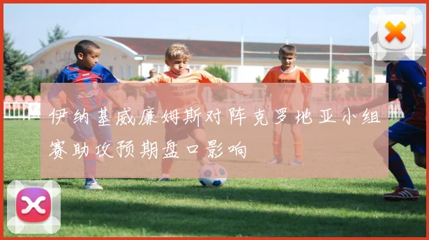 伊纳基威廉姆斯对阵克罗地亚小组赛助攻预期盘口影响