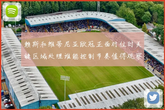 赖斯和维蒂尼亚欧冠正面对位时关键区域处理谁能控制节奏值得观察