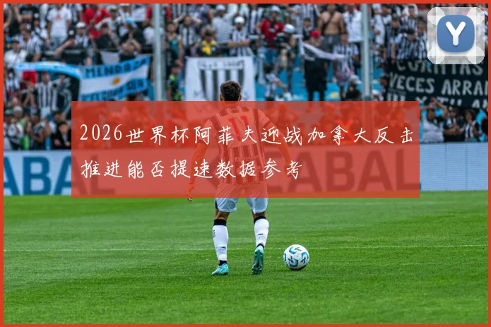 2026世界杯阿菲夫迎战加拿大反击推进能否提速数据参考