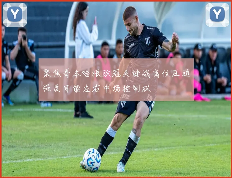 聚焦哥本哈根欧冠关键战高位压迫强度可能左右中场控制权