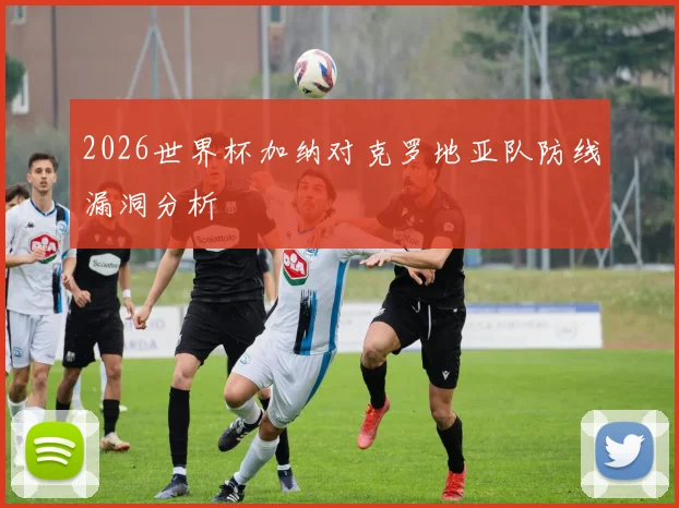 2026世界杯加纳对克罗地亚队防线漏洞分析