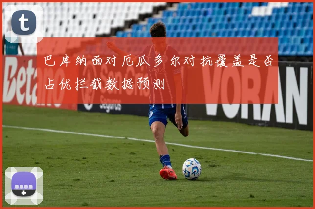 巴库纳面对厄瓜多尔对抗覆盖是否占优拦截数据预测