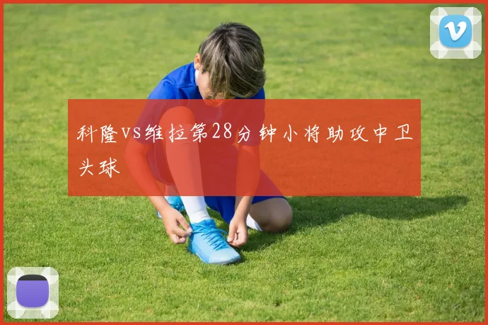 科隆vs维拉第28分钟小将助攻中卫头球