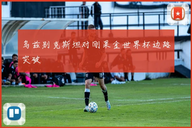 乌兹别克斯坦对刚果金世界杯边路突破