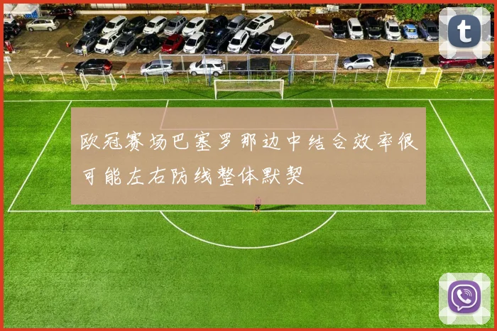 欧冠赛场巴塞罗那边中结合效率很可能左右防线整体默契