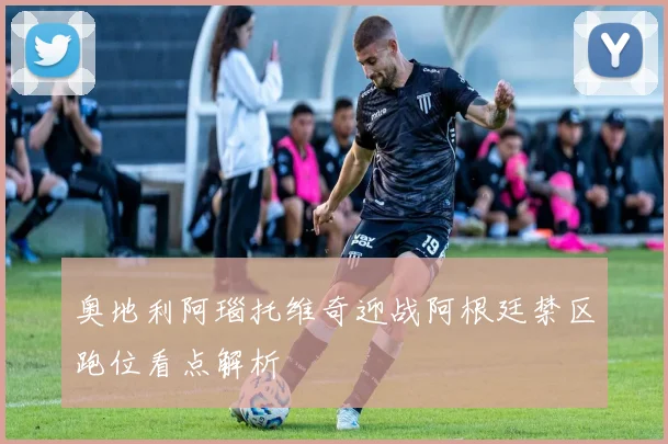 奥地利阿瑙托维奇迎战阿根廷禁区跑位看点解析
