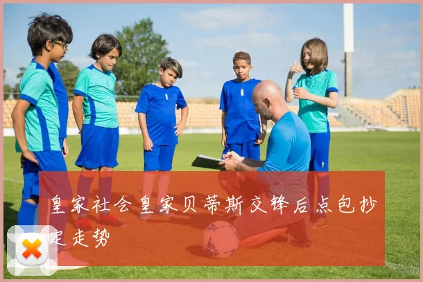 皇家社会皇家贝蒂斯交锋后点包抄定走势