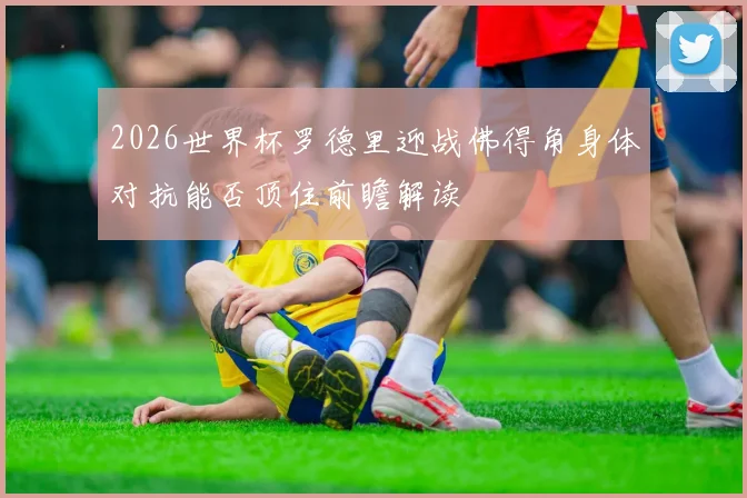 2026世界杯罗德里迎战佛得角身体对抗能否顶住前瞻解读