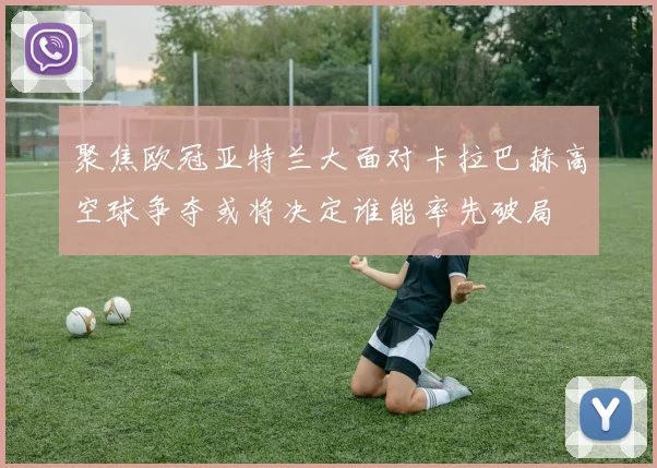 聚焦欧冠亚特兰大面对卡拉巴赫高空球争夺或将决定谁能率先破局