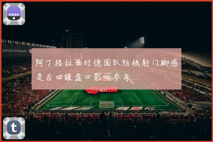 阿丁格拉面对德国队防线射门脚感是否回暖盘口影响参考