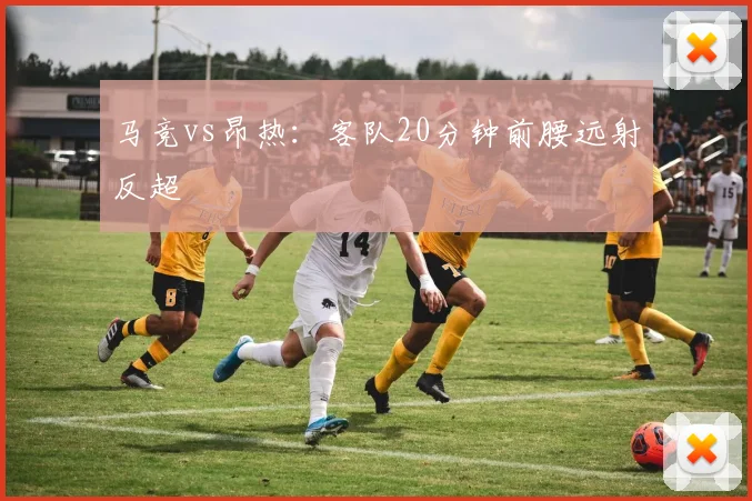 马竞vs昂热：客队20分钟前腰远射反超