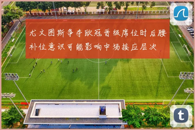 尤文图斯争夺欧冠晋级席位时后腰补位意识可能影响中场接应层次