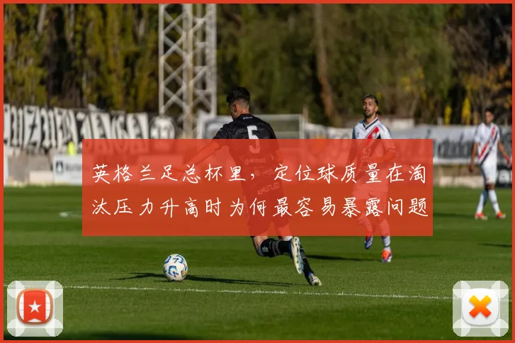 英格兰足总杯里，定位球质量在淘汰压力升高时为何最容易暴露问题