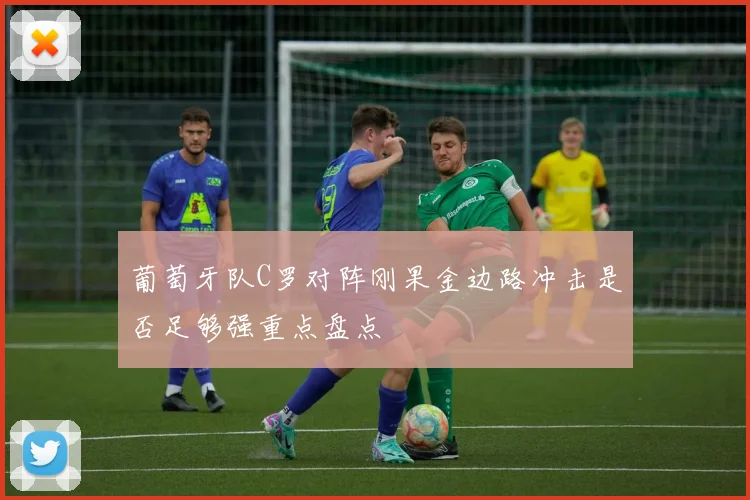 葡萄牙队C罗对阵刚果金边路冲击是否足够强重点盘点