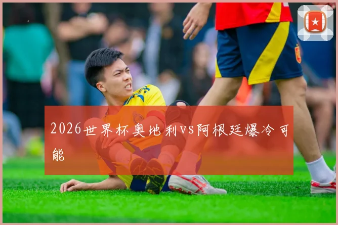 2026世界杯奥地利vs阿根廷爆冷可能