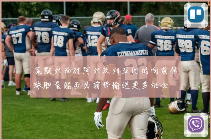莱默尔面对阿尔及利亚时的向前传球胆量能否为前锋输送更多机会