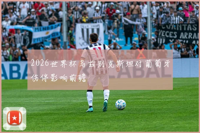 2026世界杯乌兹别克斯坦对葡萄牙伤停影响前瞻