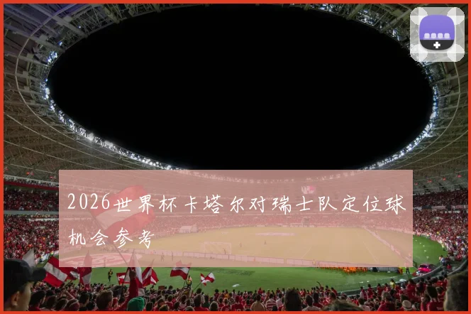 2026世界杯卡塔尔对瑞士队定位球机会参考