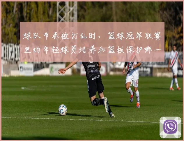 球队节奏被打乱时，篮球冠军联赛里的年轻球员培养和篮板保护哪一个更决定下限