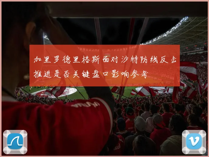 加里罗德里格斯面对沙特防线反击推进是否关键盘口影响参考