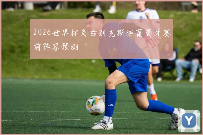 2026世界杯乌兹别克斯坦葡萄牙赛前阵容预测