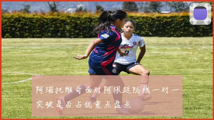 阿瑙托维奇面对阿根廷防线一对一突破是否占优重点盘点